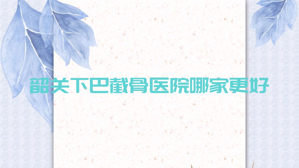 韶關(guān)下巴截骨醫(yī)院哪家更好？做深覆頜矯正/下頜角肥大整形的醫(yī)院有這5家