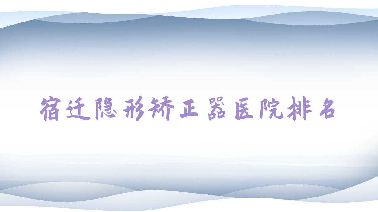 宿遷隱形矯正器醫(yī)院排名宿遷隱形矯正器金鉑利好又便宜