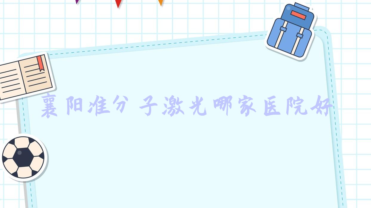 襄陽準(zhǔn)分子激光哪家醫(yī)院好？眼科醫(yī)院、口碑測評收費收費表一覽！