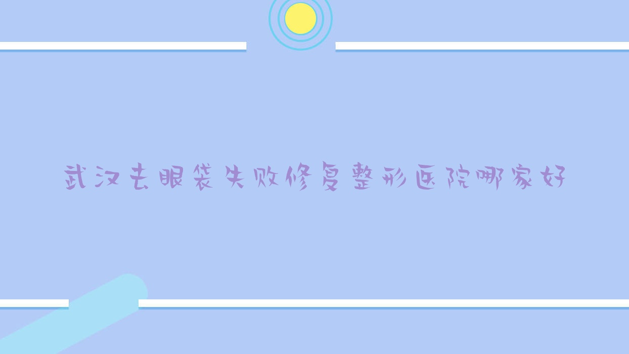 武漢去眼袋失敗修復(fù)哪家好？推薦武漢去眼袋失敗修復(fù)靠譜還正規(guī)的醫(yī)院