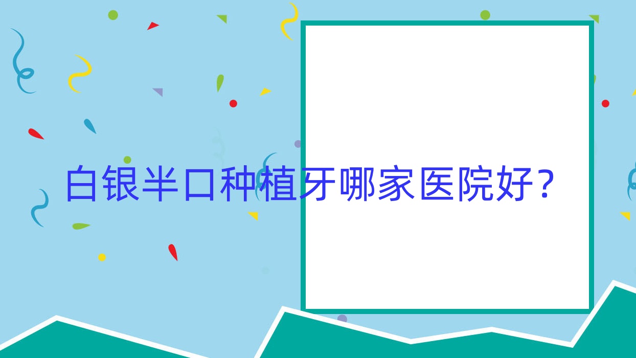 白銀半口種植牙哪家醫(yī)院好？白銀半口種植牙的醫(yī)院有鴻冠/康樂(lè)