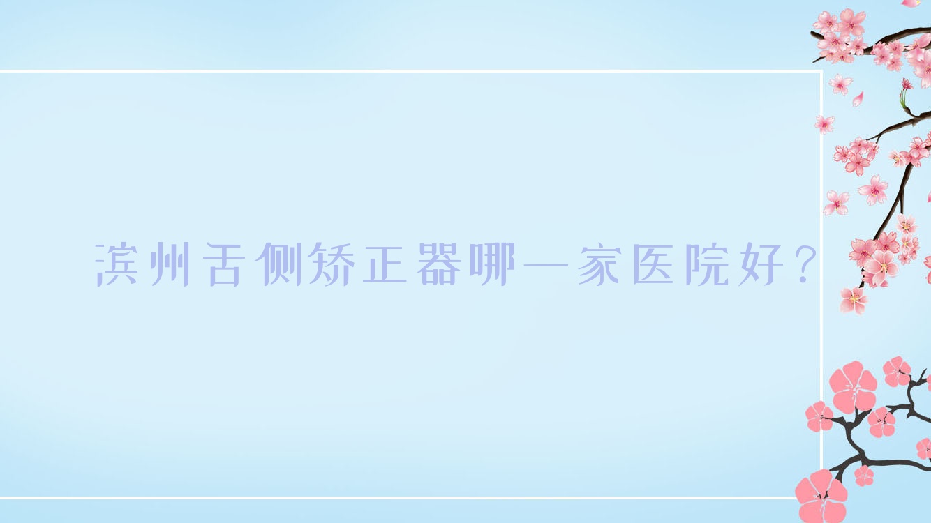 濱州舌側矯正器哪一家醫(yī)院好？濱州3m黃金incognito舌側矯正/ebrace舌側矯正選擇這些