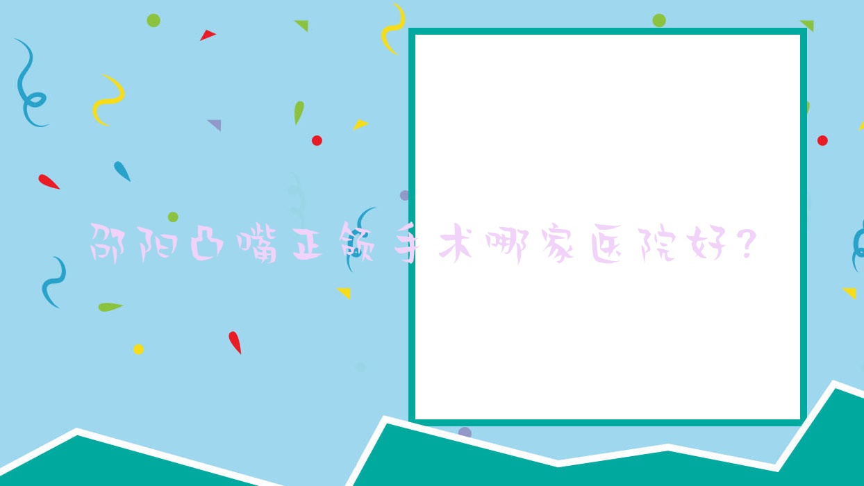 邵陽凸嘴正頜手術(shù)哪家醫(yī)院好？排名前十醫(yī)院有邵東陳氏/優(yōu)享