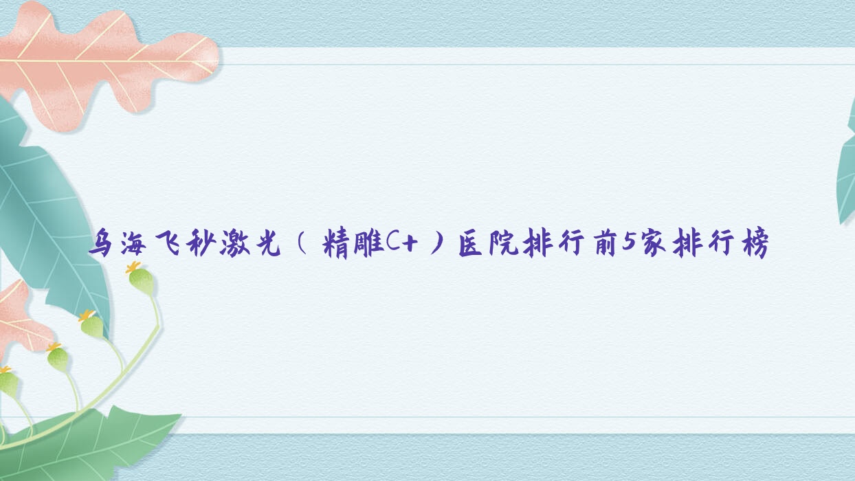 烏海飛秒激光（精雕C+）醫(yī)院排行前5家排行榜預(yù)覽、海勃灣區(qū)鐵路醫(yī)院是當(dāng)?shù)責(zé)衢T(mén)醫(yī)院