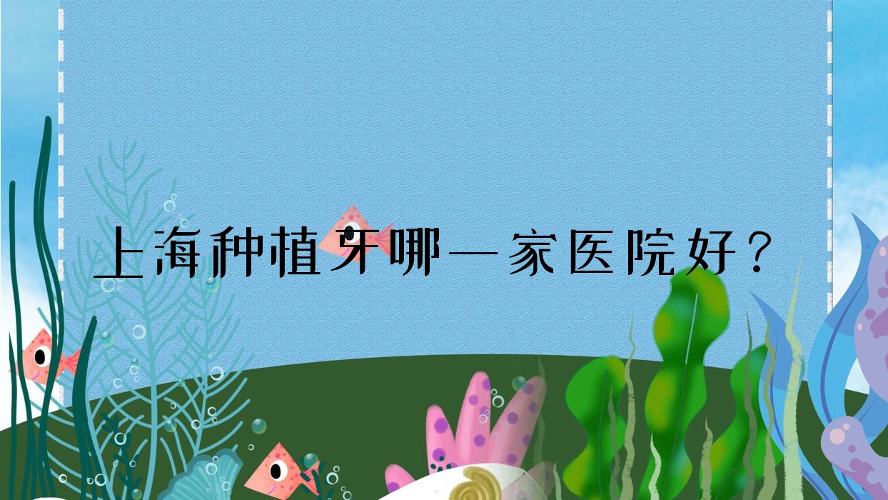 上海種植牙哪一家醫(yī)院好？排名前十醫(yī)院有博厚醫(yī)院/悅齒