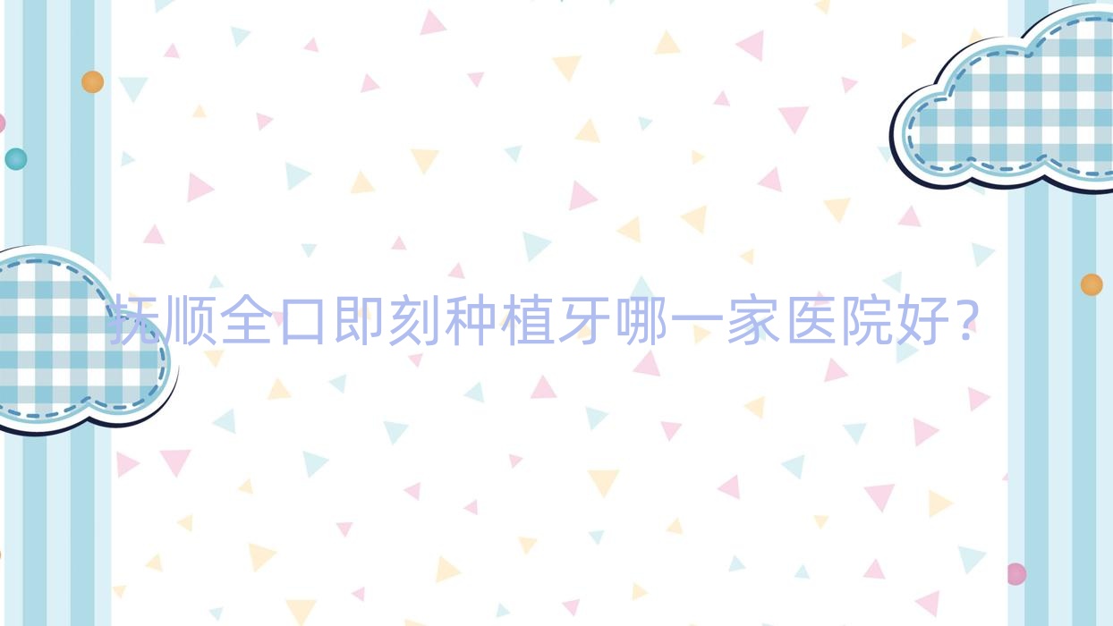 撫順全口即刻種植牙哪一家醫(yī)院好？撫順全口即刻種植牙的醫(yī)院有奇遇季/東洲區(qū)嘉年華