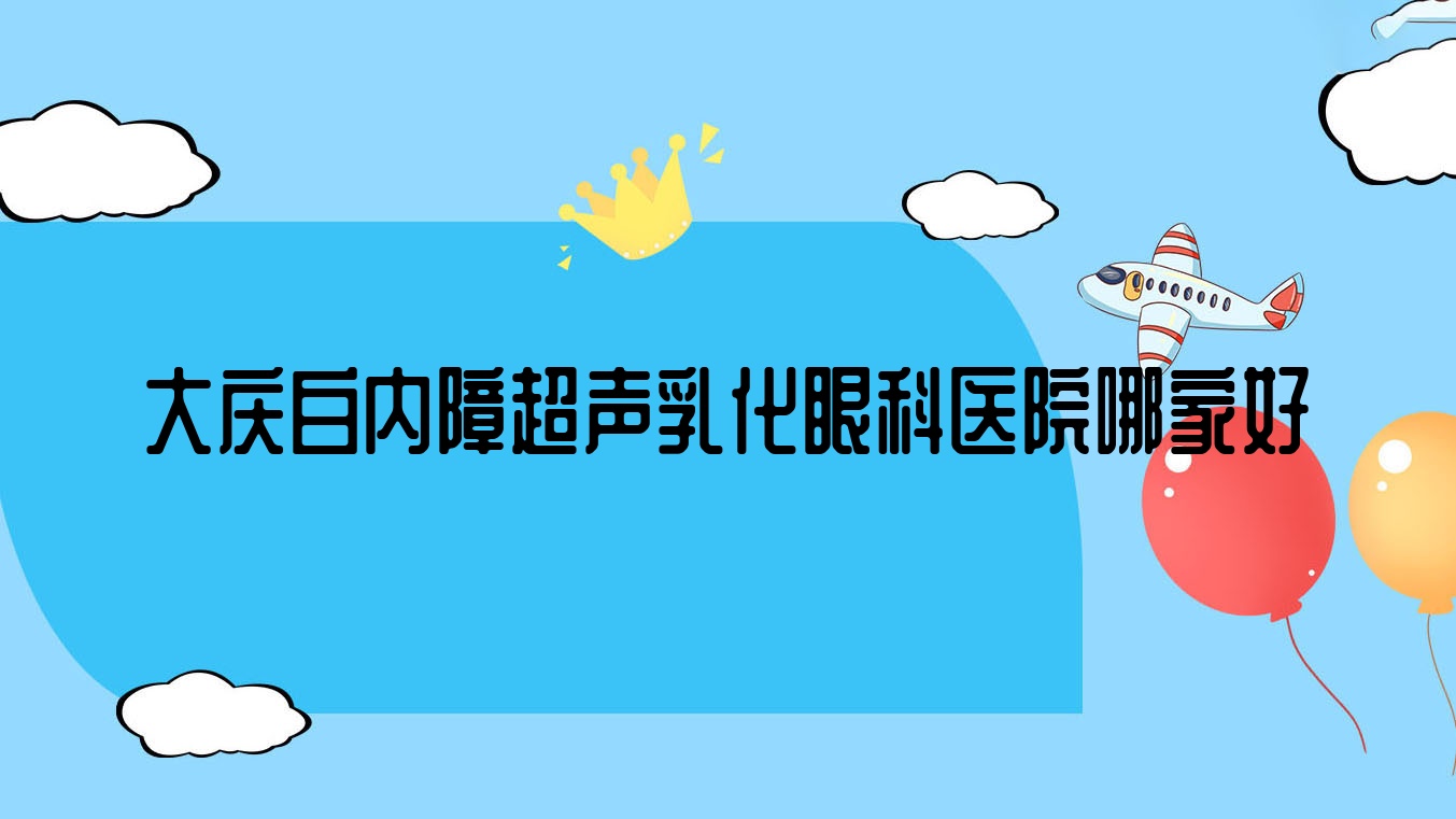 大庆白内障超声乳化哪家好？推荐大庆白内障超声乳化口碑不错还正规的医院