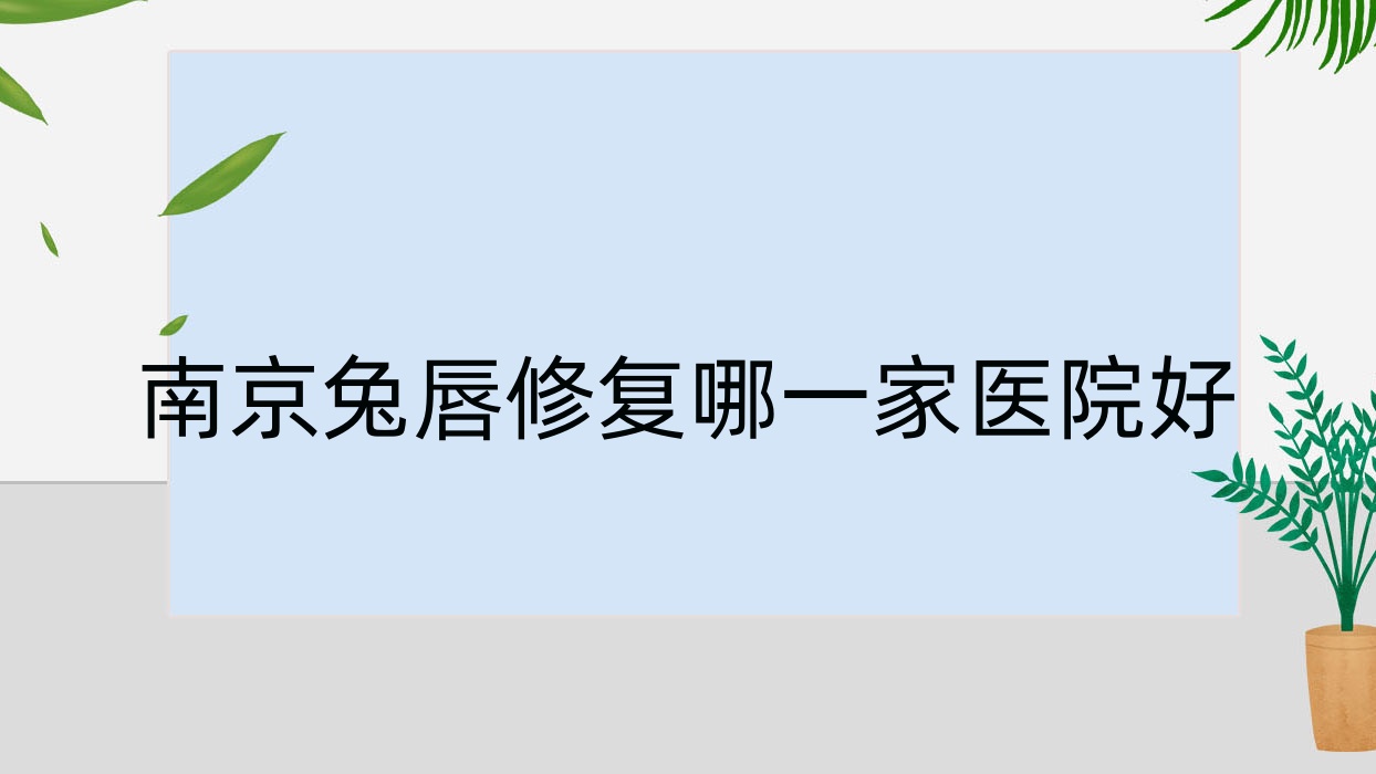 南京兔唇修復(fù)哪一家醫(yī)院好？整形醫(yī)院、口碑測(cè)評(píng)費(fèi)用價(jià)目表預(yù)覽！