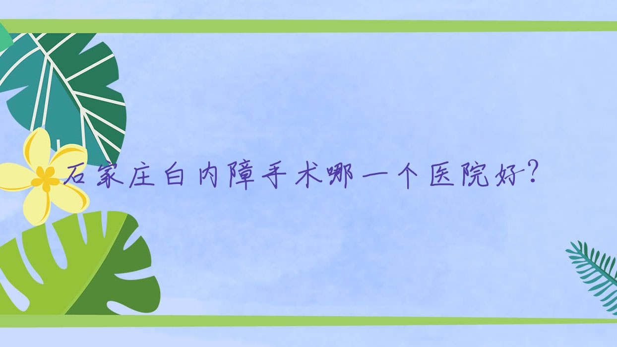 石家莊白內(nèi)障手術(shù)哪一個(gè)醫(yī)院好？技術(shù)人氣對(duì)比:欒城人民醫(yī)院|鹿泉人民醫(yī)院|南寧牛皮癬醫(yī)院等10家