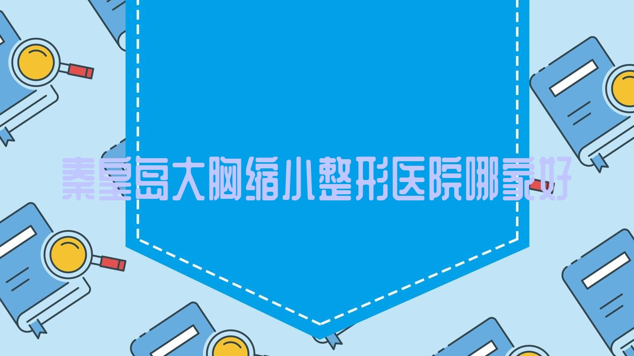秦皇島大胸縮小哪里好？?jī)r(jià)格多少錢？匠心醫(yī)美醫(yī)院、人人美和生、賜芙10000元起