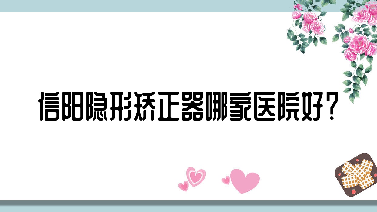 信陽隱形矯正器哪家醫(yī)院好？信陽時代天使隱形矯正器/正雅隱形矯正器甄選這幾個