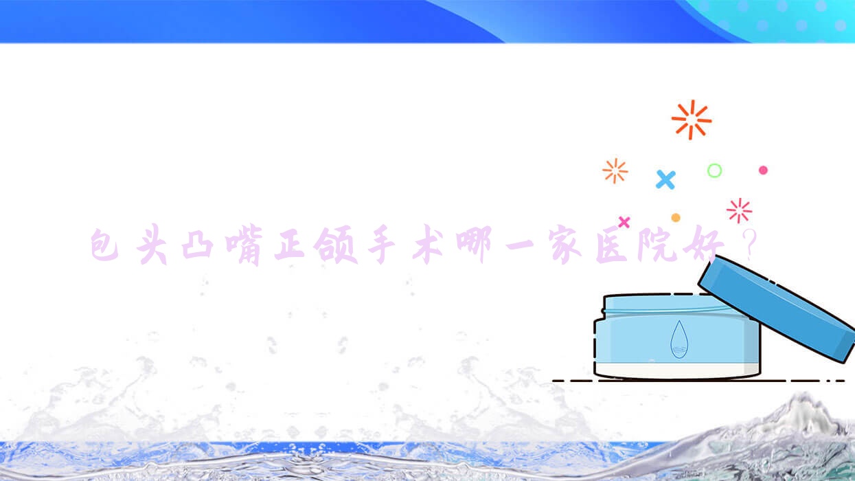 包頭凸嘴正頜手術(shù)哪一家醫(yī)院好？排名前十醫(yī)院有貝特瑞爾/青山區(qū)同曉英