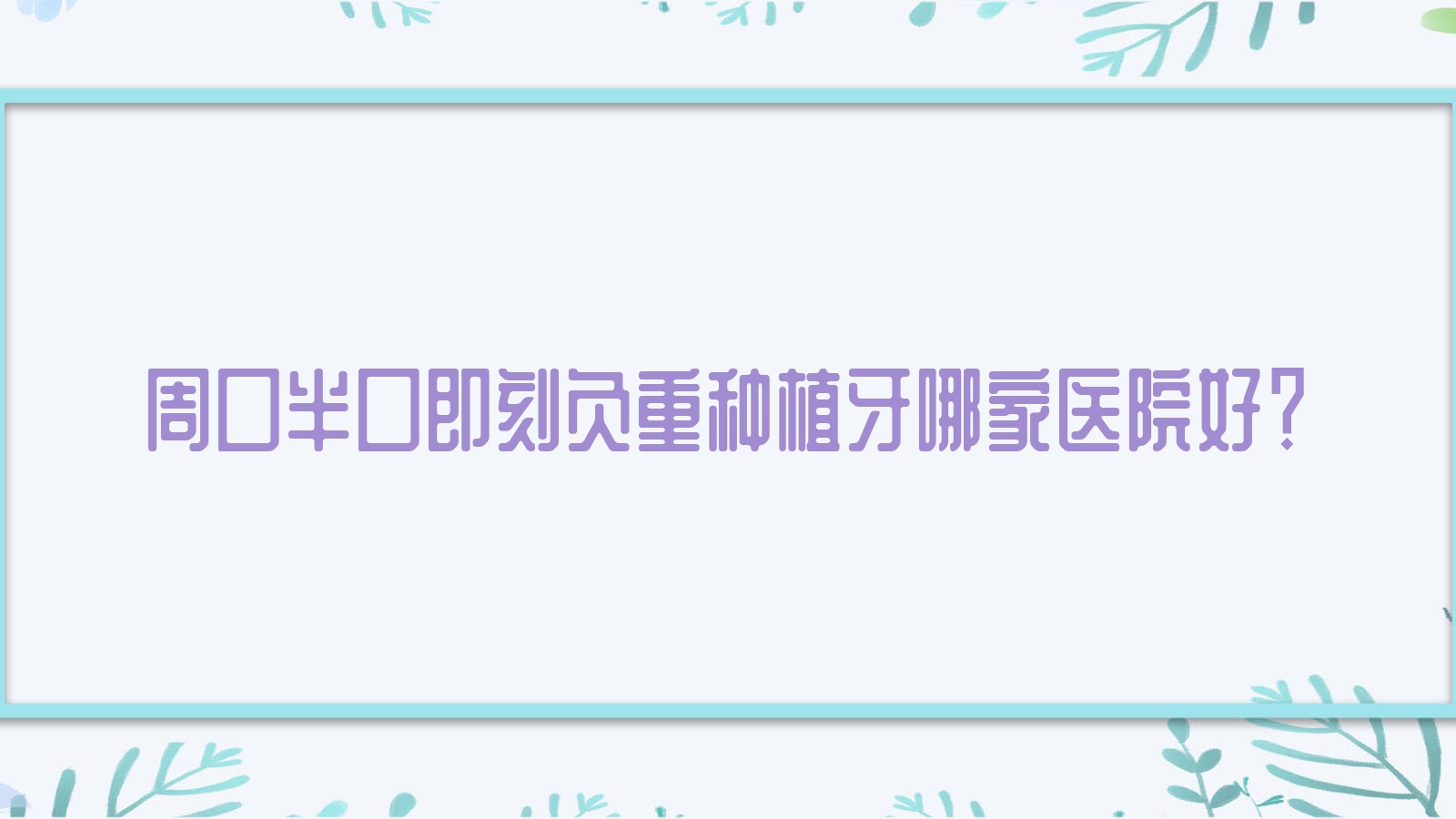 周口半口即刻負重種植牙哪家醫(yī)院好？排名前十醫(yī)院有中心醫(yī)院科/川匯植得