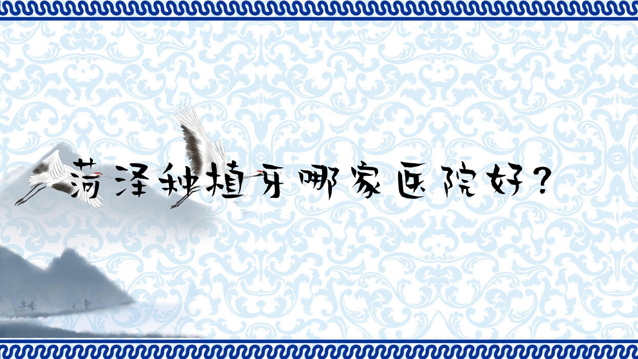 菏澤種植牙哪家醫(yī)院好？排名前十醫(yī)院有恒貝/雅博