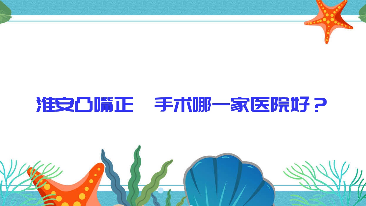 淮安凸嘴正頜手術(shù)哪一家醫(yī)院好？淮安凸嘴正頜手術(shù)的醫(yī)院有牙知道/雅美