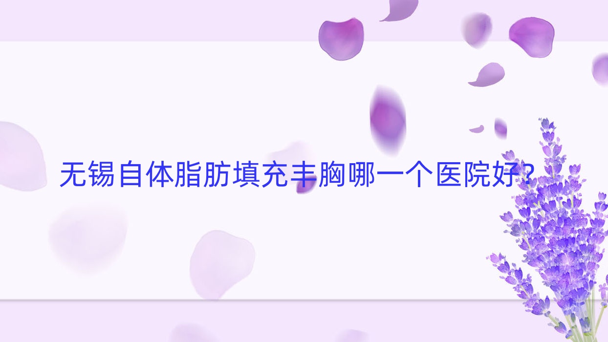 無(wú)錫自體脂肪填充豐胸哪一個(gè)醫(yī)院好？2023排名:藍(lán)蒂蔻|惠華|臻美等入選！附價(jià)目表