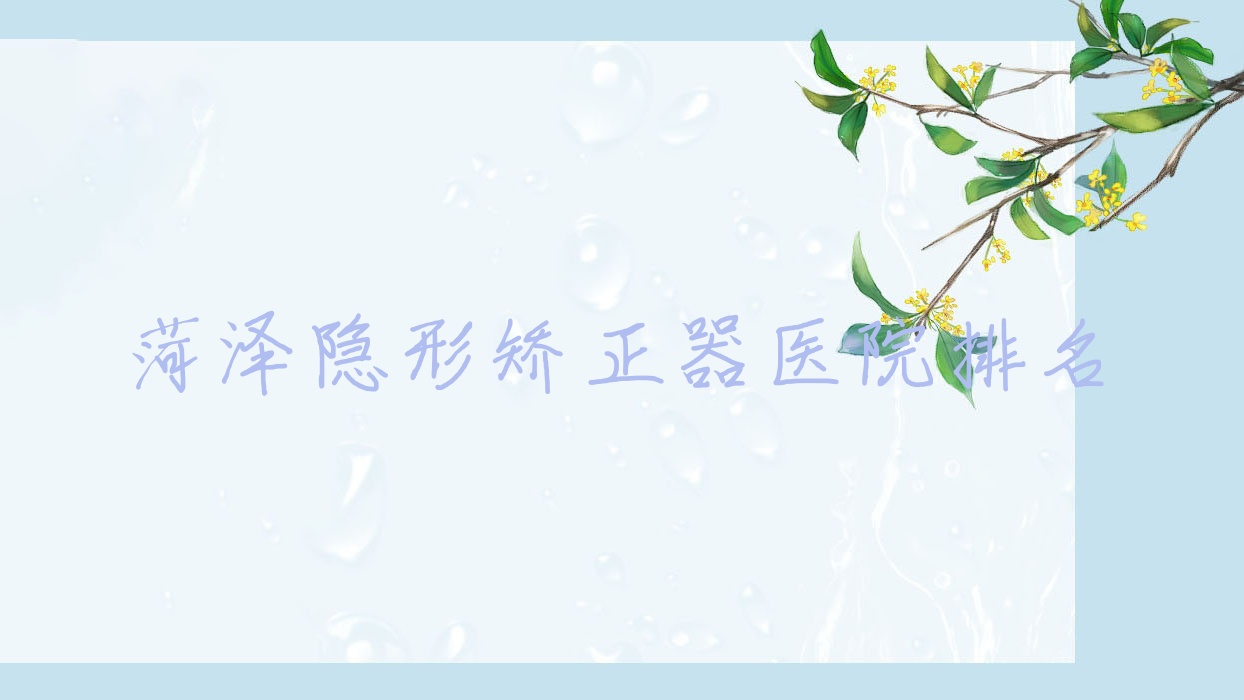菏澤隱形矯正器醫(yī)院排名菏澤隱形矯正器定陶周濤好還便宜