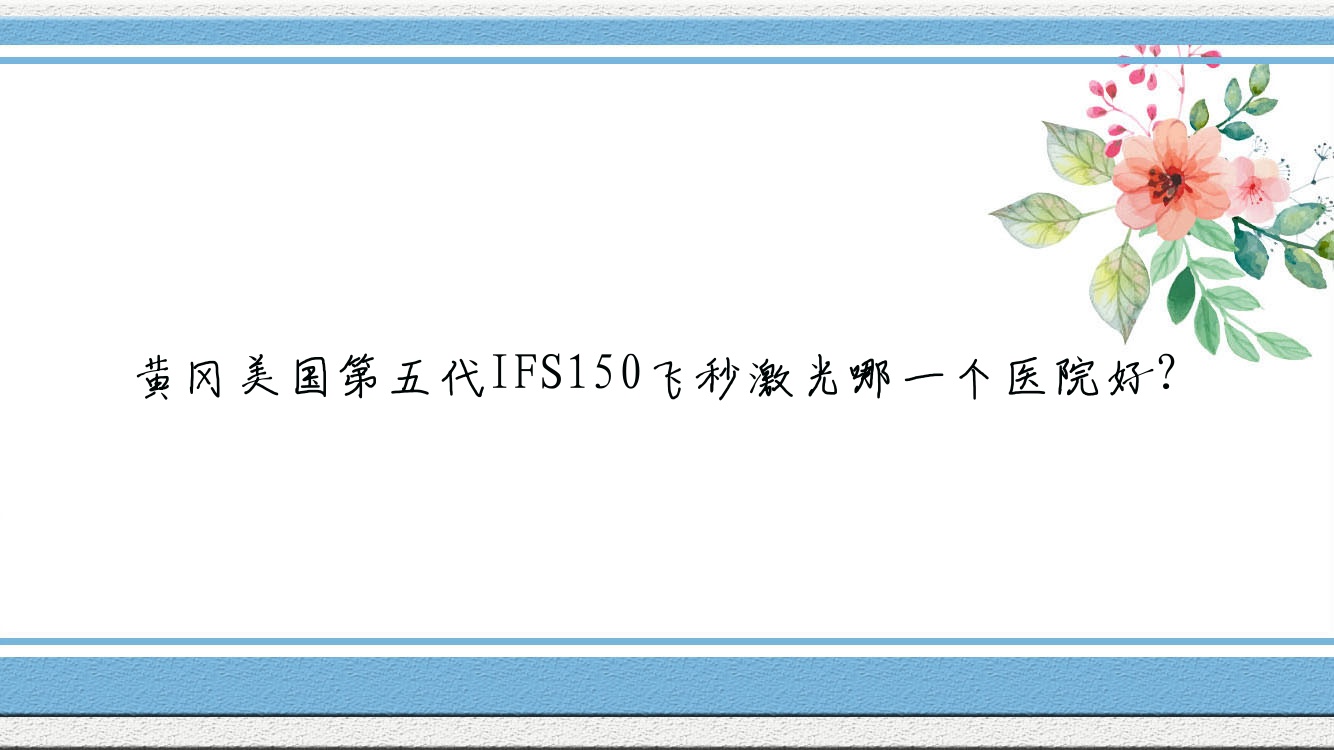 黃岡美國第五代IFS150飛秒激光哪一個醫(yī)院好？特選十家當(dāng)?shù)赜矊?shí)力較高的整形機(jī)構(gòu)