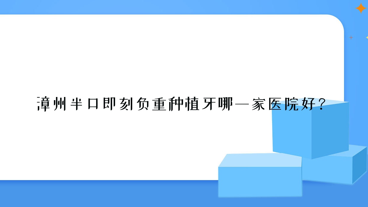 漳州半口即刻負重種植牙哪一家醫(yī)院好？漳州半口即刻種植牙/半口種植牙可選這幾家