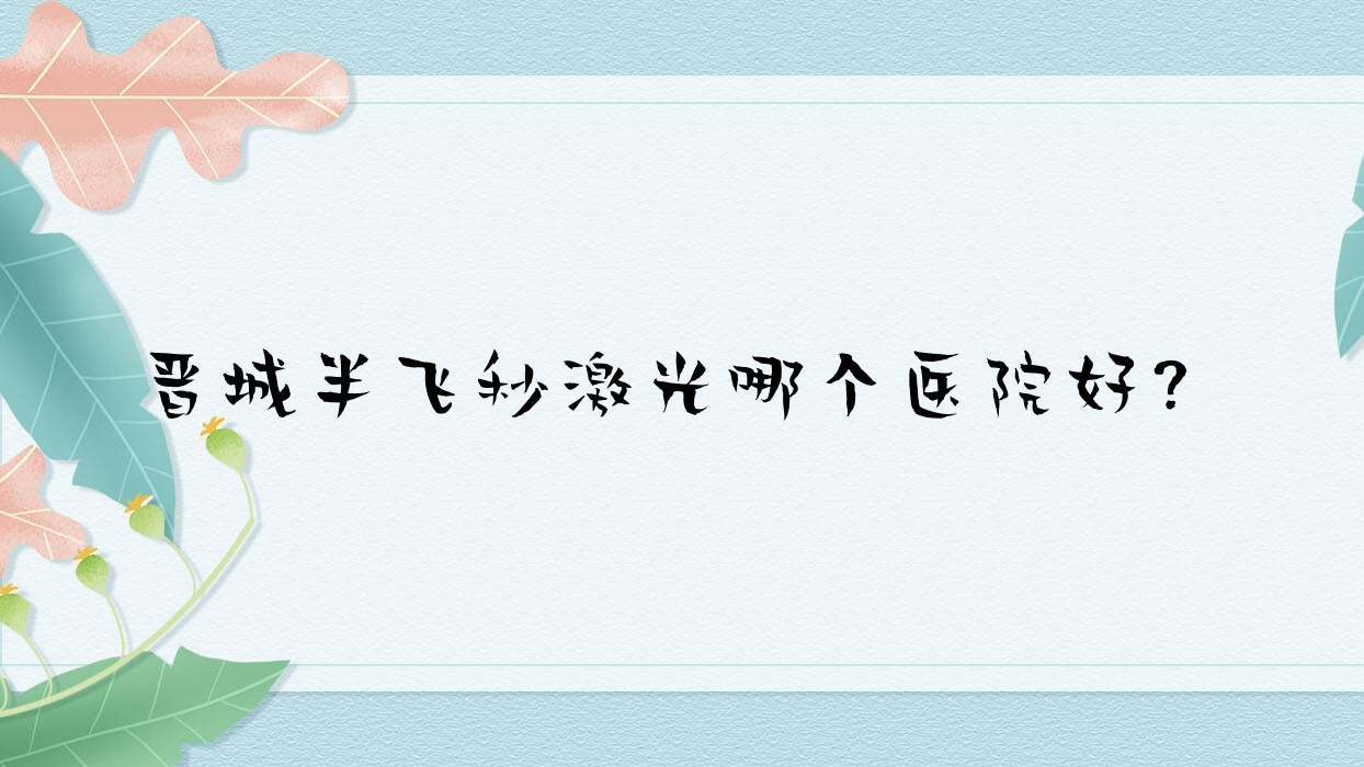 晉城半飛秒激光哪個醫(yī)院好？精挑十家當(dāng)?shù)貙?shí)力比較高的整形機(jī)構(gòu)