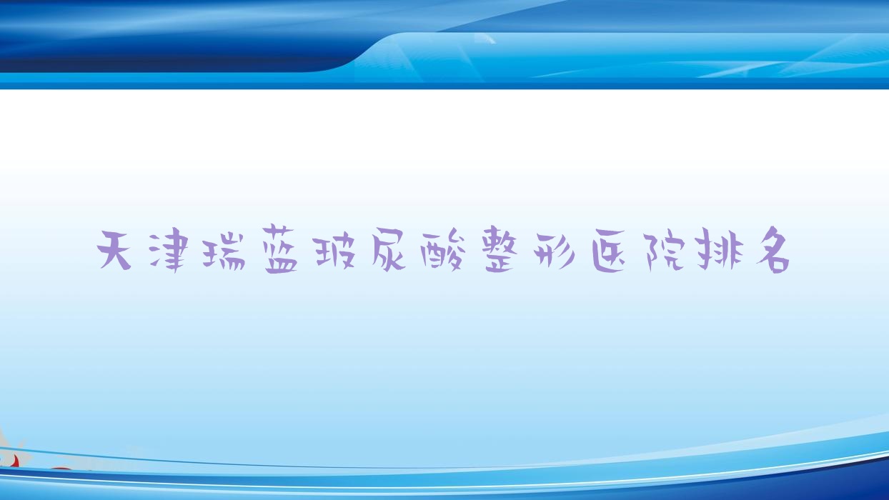 天津瑞藍玻尿酸醫(yī)院排名前十:瑪英/靚亮做寶尼達玻尿酸不錯
