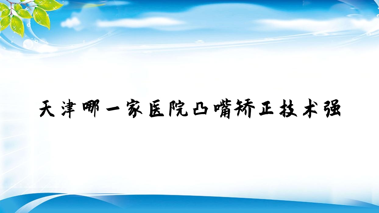 天津哪一家醫(yī)院凸嘴矯正技術(shù)強？特選10家高人氣醫(yī)院,附醫(yī)院全面介紹