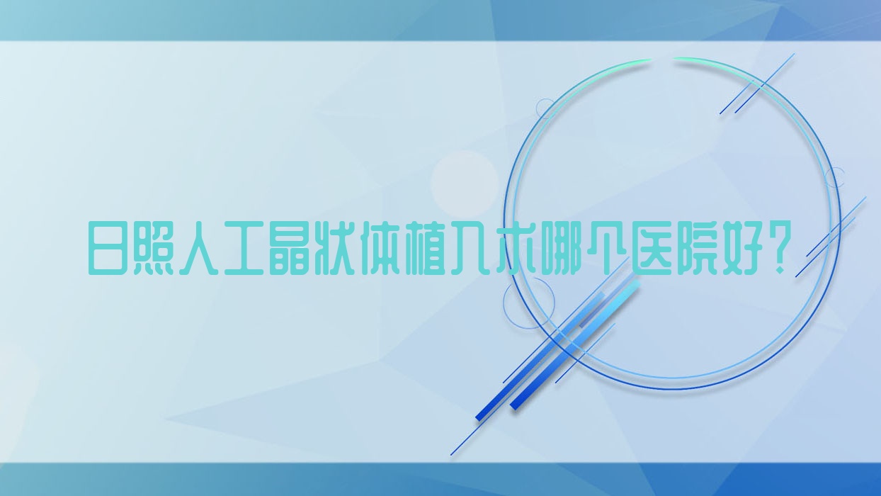 日照人工晶狀體植入術哪個醫(yī)院好？技術力聲譽對比:港口醫(yī)院/北經濟開發(fā)區(qū)醫(yī)院/東港醫(yī)院等十家