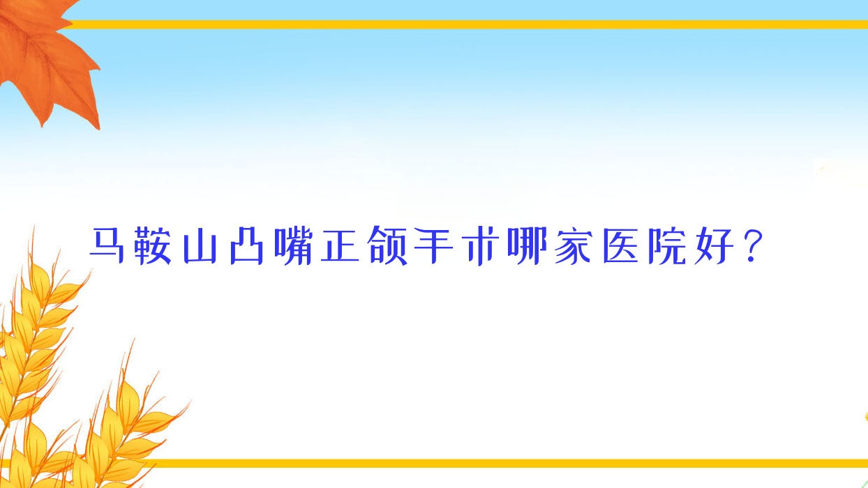 馬鞍山凸嘴正頜手術(shù)哪家醫(yī)院好？馬鞍山凸嘴正頜手術(shù)的醫(yī)院有雅康/鑫馬醫(yī)院