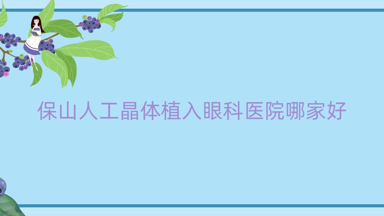 保山人工晶體植入哪家好？推薦保山人工晶體植入口碑不錯(cuò)還正規(guī)的醫(yī)院