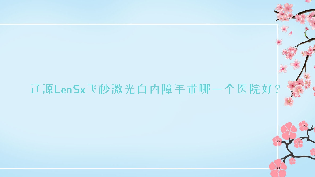 遼源LenSx飛秒激光白內(nèi)障手術(shù)哪一個(gè)醫(yī)院好？中心醫(yī)院|東遼建安中心醫(yī)院|第二人民醫(yī)院等這5家技術(shù)很好