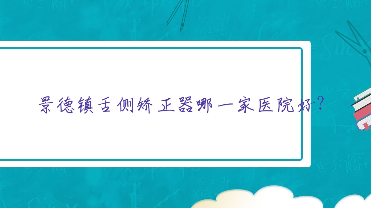 景德鎮(zhèn)舌側(cè)矯正器哪一家醫(yī)院好？景德鎮(zhèn)舌側(cè)矯正器的醫(yī)院有民利/浮梁花明