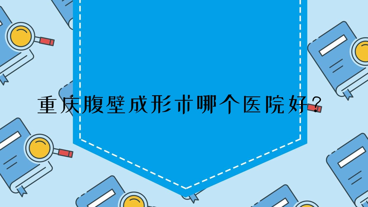 重慶腹壁成形術(shù)哪個醫(yī)院好？盤點10家本地技術(shù)力較高的整形機構(gòu)