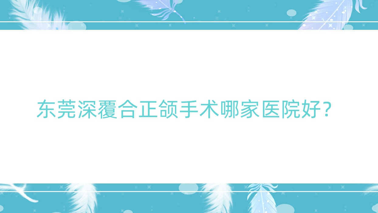 东莞深覆合正颌手术哪家医院好?东莞龅牙正颌手术/地包天正颌手术可选这些 东莞深覆合正颌手术哪家医院好?东莞龅牙正颌手术/地包天正颌手术可选这些