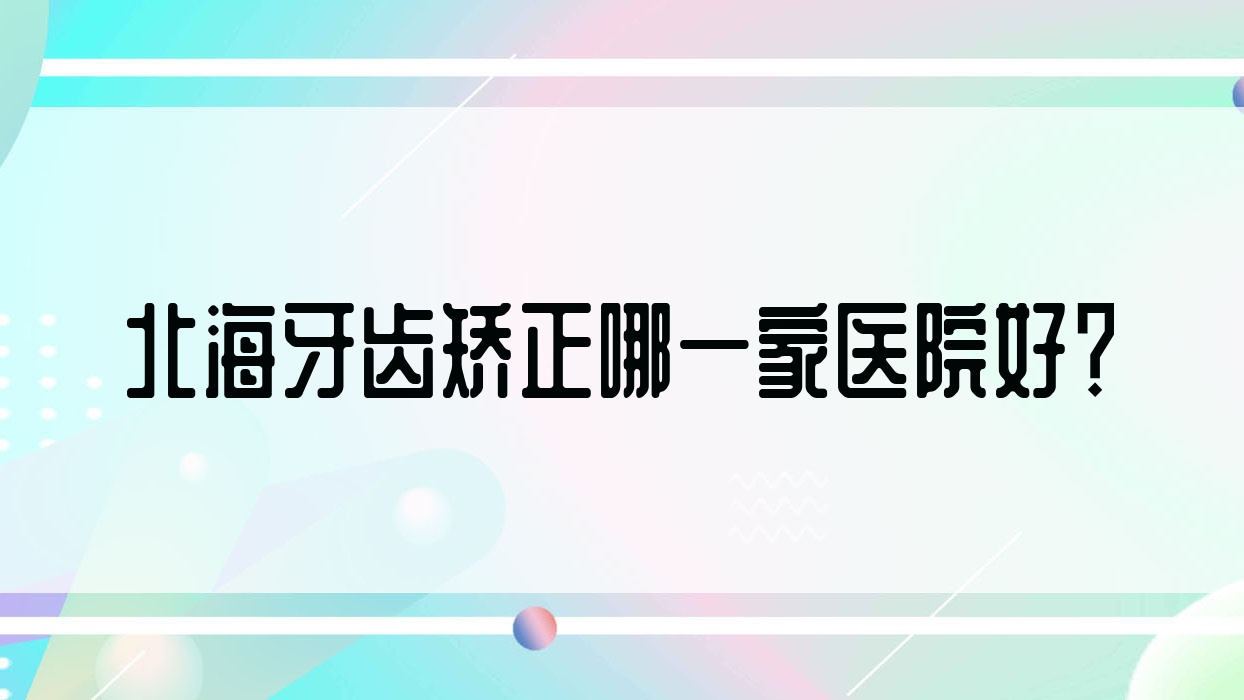 北海牙齒矯正哪一家醫(yī)院好？北海牙齒矯正的醫(yī)院有株江/愛齒爾