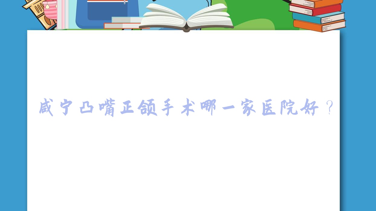 咸寧凸嘴正頜手術(shù)哪一家醫(yī)院好？排名前十醫(yī)院有赤壁唯樂/民生中山醫(yī)院