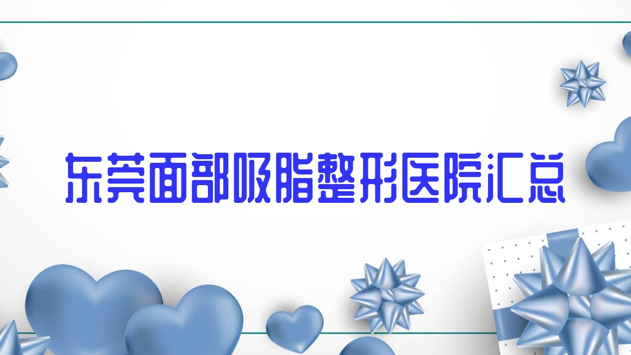 東莞面部吸脂整形醫(yī)院匯總前10測(cè)評(píng),搜集整理本地這10家被友友推薦