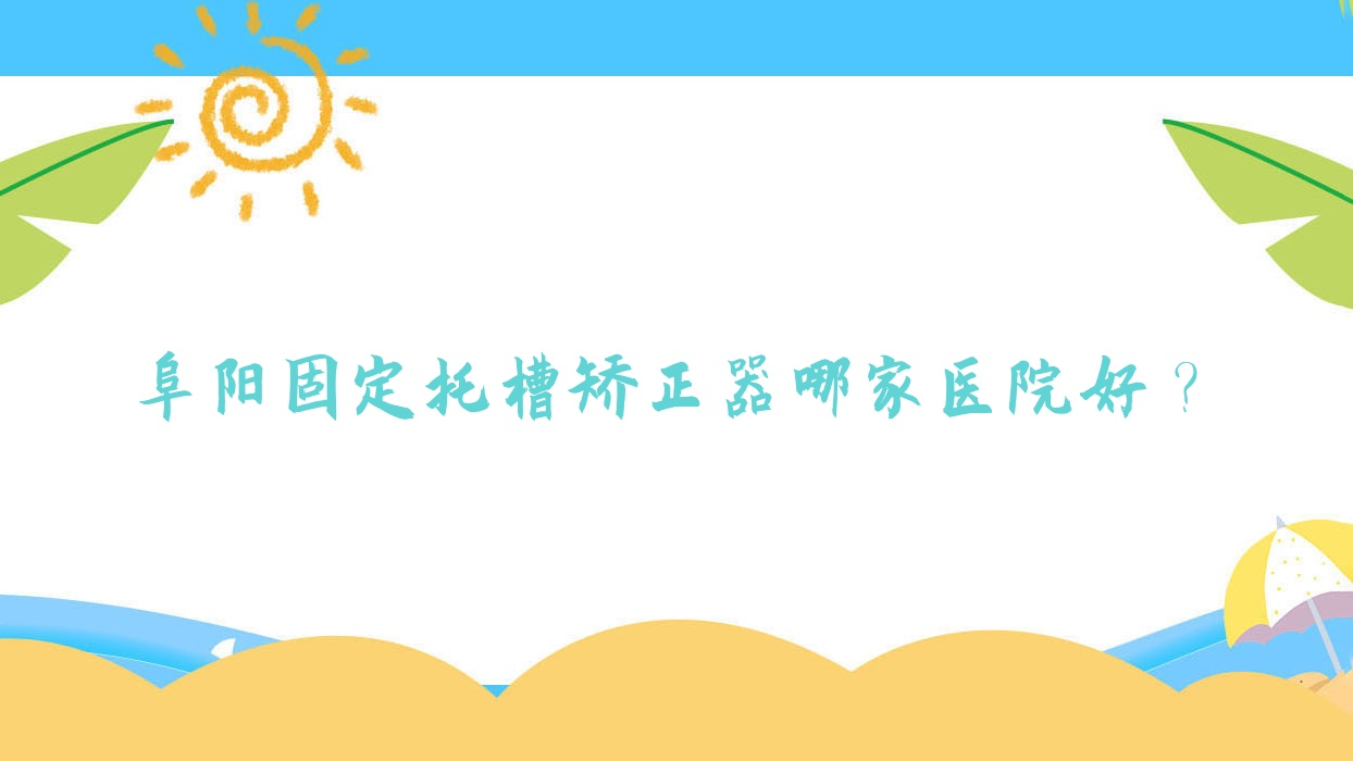 阜陽固定托槽矯正器哪家醫(yī)院好？阜陽固定托槽矯正器的醫(yī)院有亳州益雅/王明