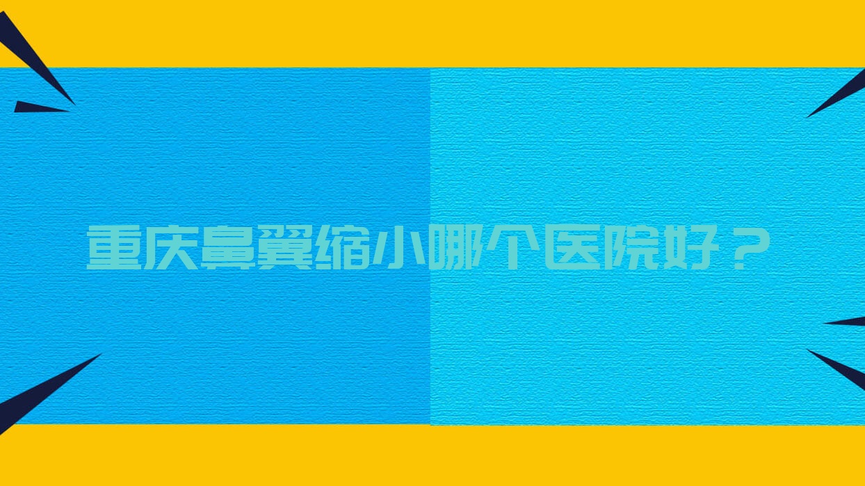 重慶鼻翼縮小哪個醫(yī)院好？琥珀|匠心筑美安|荷辛瑜翎等這10家技術(shù)很好