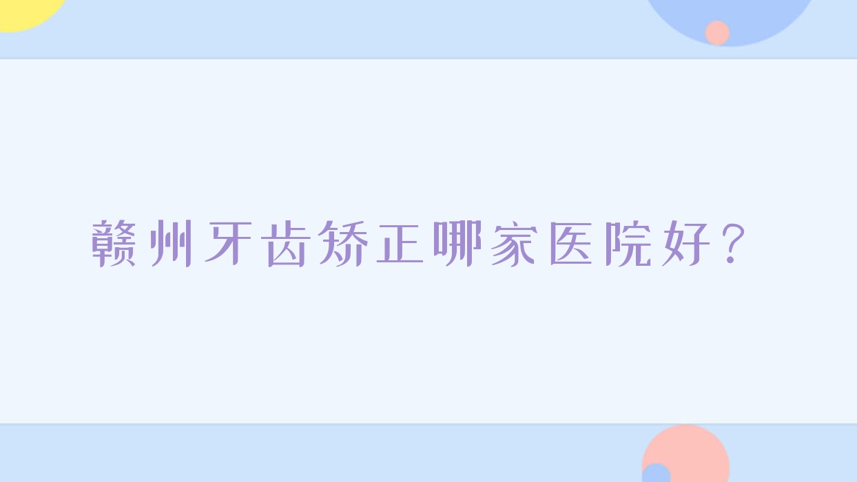 贛州牙齒矯正哪家醫(yī)院好？贛州牙齒矯正的醫(yī)院有愛牙仕/牙美