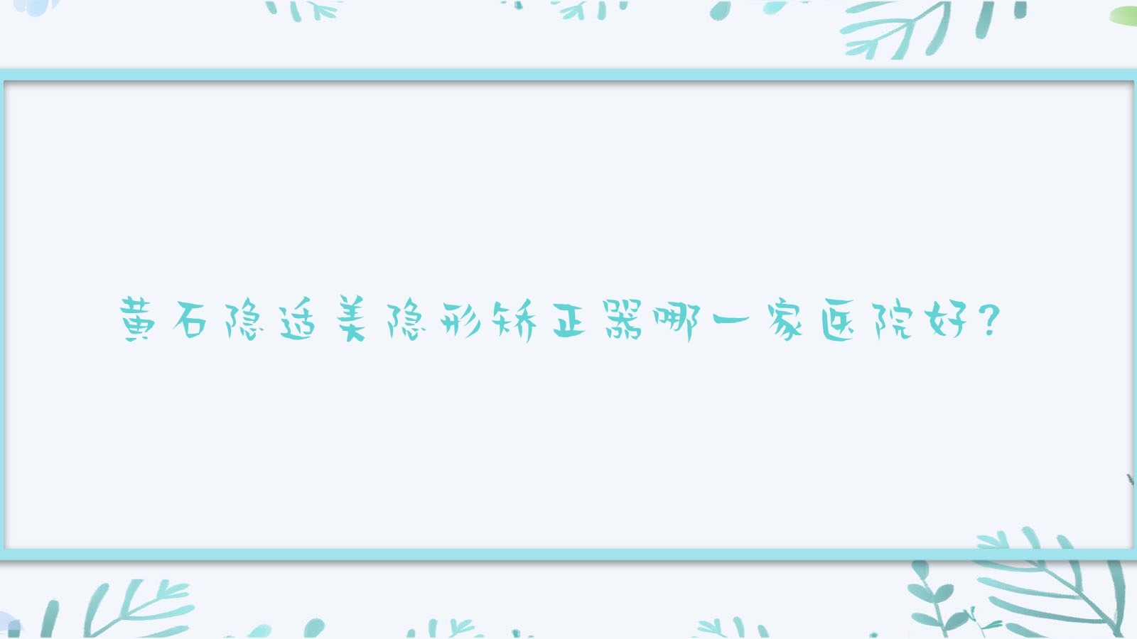 黃石隱適美隱形矯正器哪一家醫(yī)院好？排名前十醫(yī)院有大冶華玉/大冶捷康
