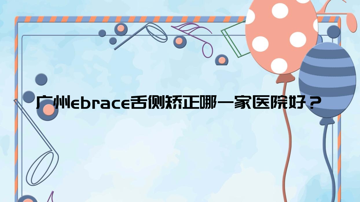 广州ebrace舌侧矫正哪一家医院好?广州ebrace舌侧矫正的医院有瑞齿特/盛康苑 广州ebrace舌侧矫正哪一家医院好?广州ebrace舌侧矫正的医院有瑞齿特/盛康苑