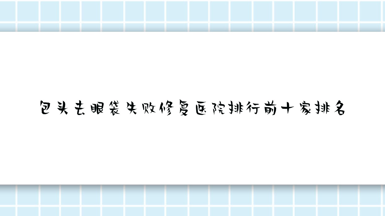 包頭去眼袋失敗修復(fù)醫(yī)院排行前十家排名預(yù)覽/凈芯是本地?zé)衢T醫(yī)院