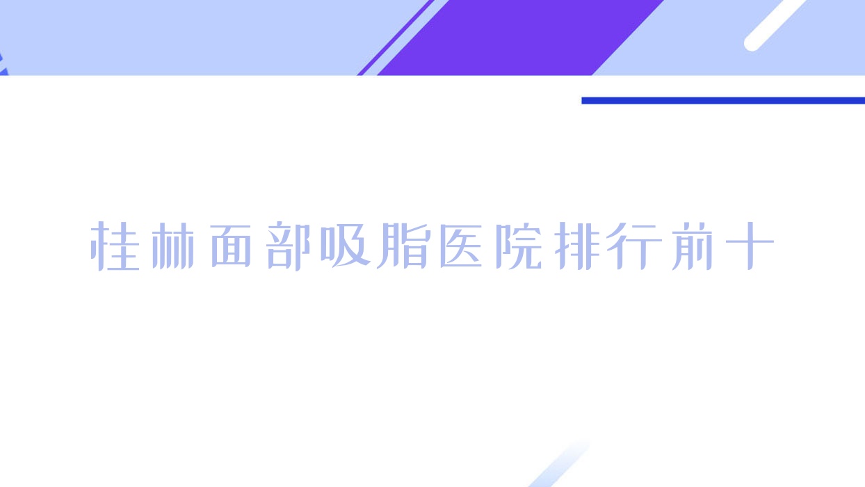 桂林面部吸脂醫(yī)院排行前十有哪些桂林很不錯面部吸脂整形醫(yī)院