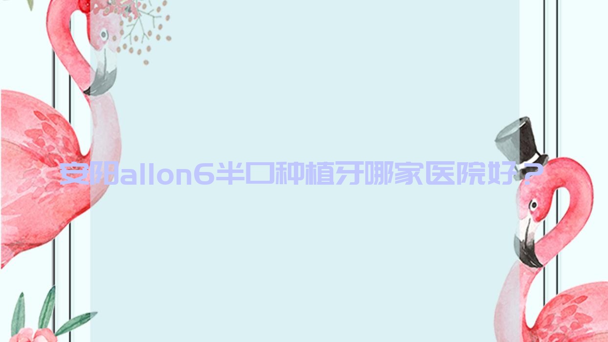 安陽allon6半口種植牙哪家醫(yī)院好？排名前十醫(yī)院有中諾/文峰潔美