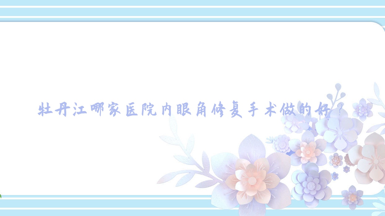 牡丹江哪家医院内眼角修复手术做的好?全新牡丹江内眼角修复排名榜单TOP三医院揭秘 牡丹江哪家医院内眼角修复手术做的好?全新牡丹江内眼角修复排名榜单TOP三医院揭秘