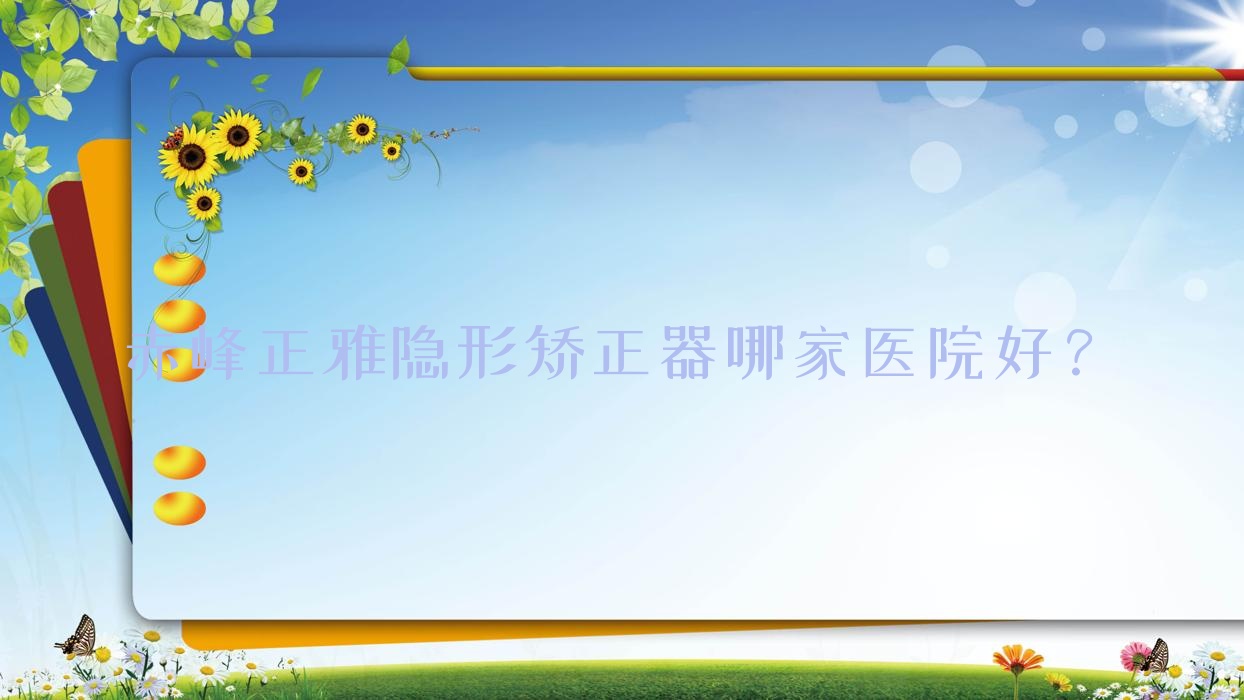 赤峰正雅隱形矯正器哪家醫(yī)院好？赤峰隱適美隱形矯正器/時代天使隱形矯正器選擇這些