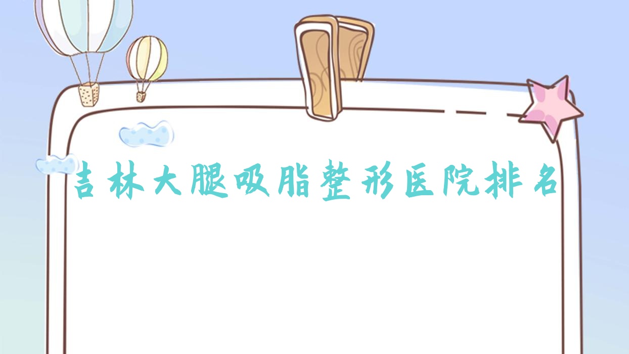 吉林大腿吸脂醫(yī)院排名:瑞禧做超聲吸脂瘦大腿有口皆碑