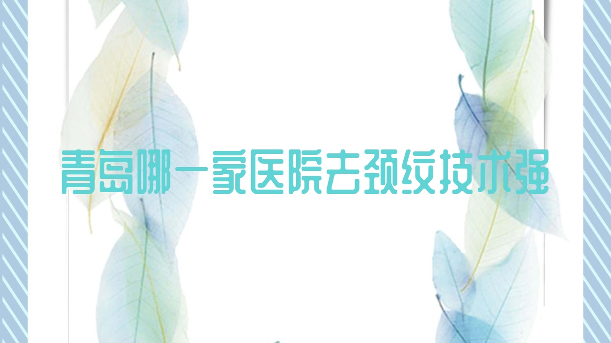 青島哪一家醫(yī)院去頸紋技術(shù)強(qiáng)？精挑十家高人氣醫(yī)院,附醫(yī)院全面解析