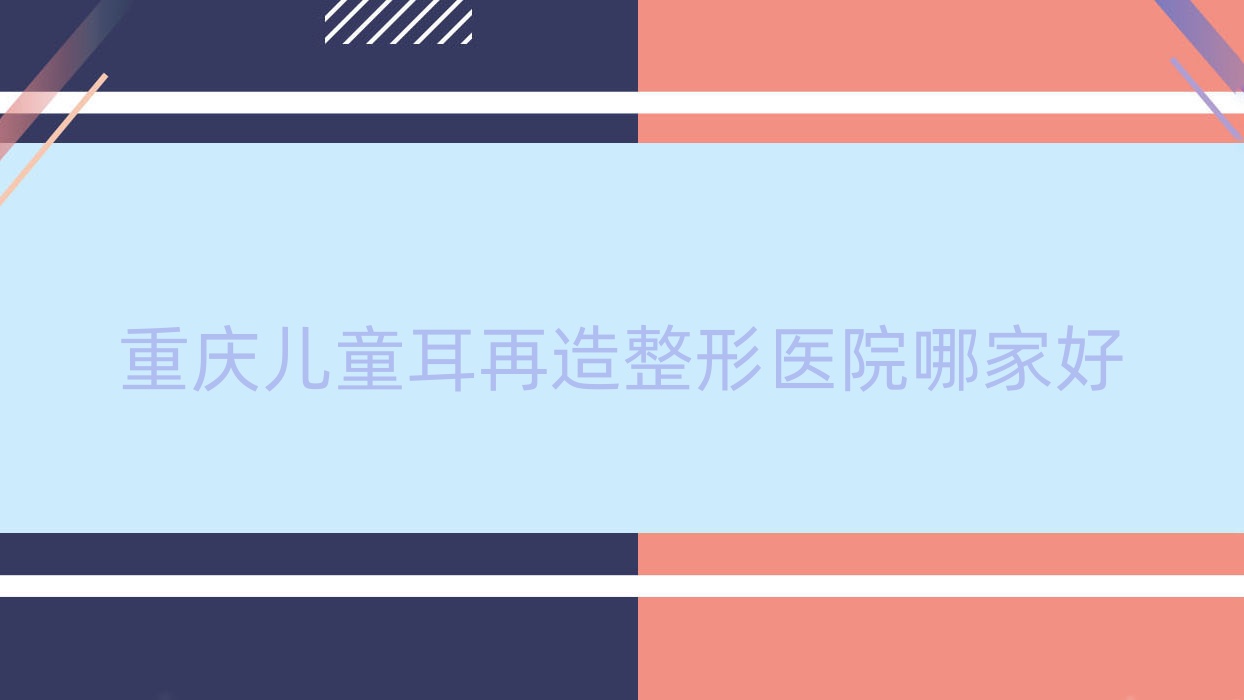 重庆儿童耳再造哪家好?推荐重庆儿童耳再造有口皆碑还正规的医院 重庆儿童耳再造哪家好?推荐重庆儿童耳再造有口皆碑还正规的医院