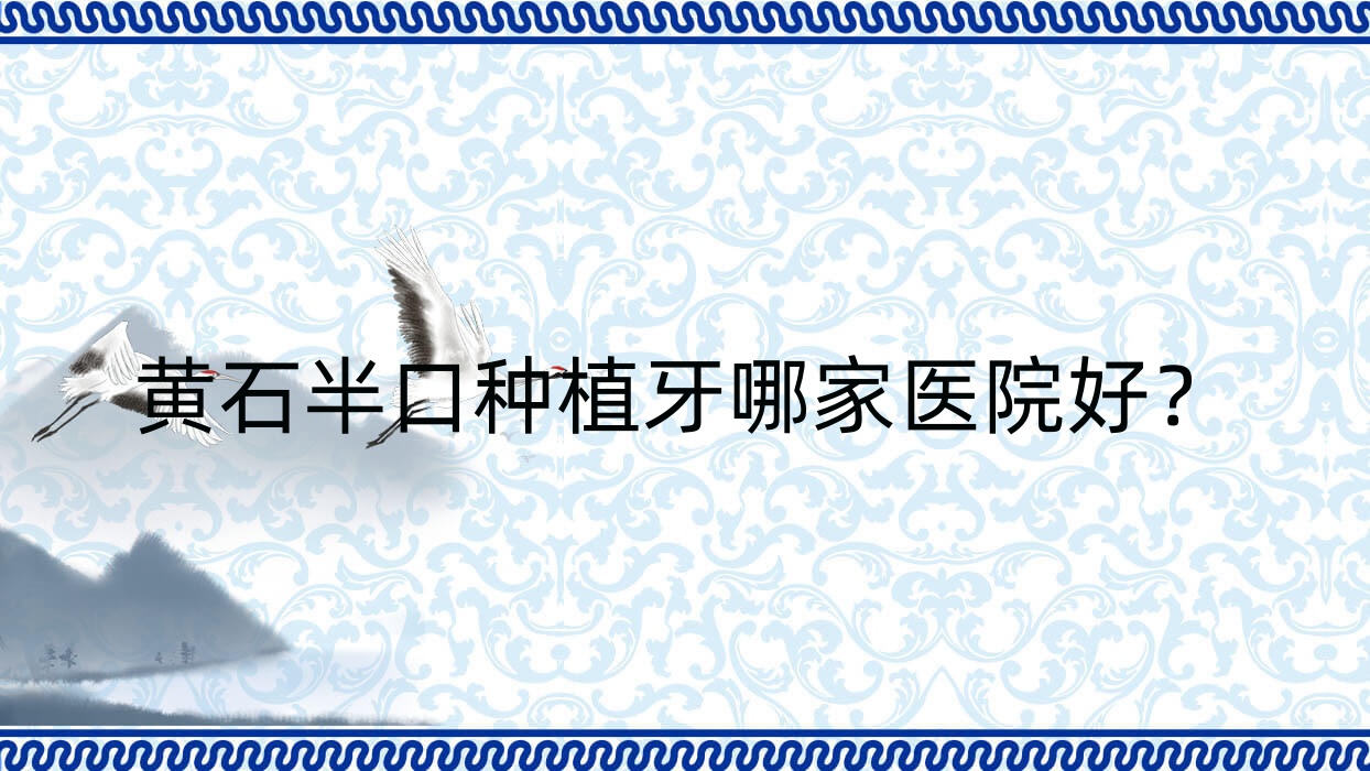 黃石半口種植牙哪家醫(yī)院好？黃石單顆種植牙/多顆種植牙可選這幾個(gè)